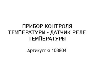 ПРИБОР КОНТРОЛЯ ТЕМПЕРАТУРЫ - ДАТЧИК РЕЛЕ ТЕМПЕРАТУРЫ G 103804