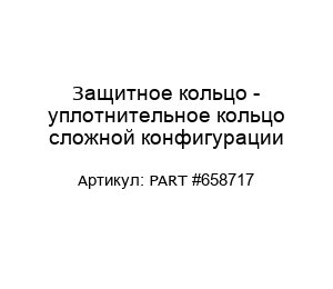 Защитное кольцо - уплотнительное кольцо сложной конфигурации PART #658717