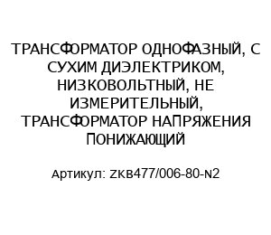 ТРАНСФОРМАТОР ОДНОФАЗНЫЙ, С СУХИМ ДИЭЛЕКТРИКОМ, НИЗКОВОЛЬТНЫЙ, НЕ ИЗМЕРИТЕЛЬНЫЙ, ТРАНСФОРМАТОР НАПРЯЖЕНИЯ ПОНИЖАЮЩИЙ ZKB477/006-80-N2