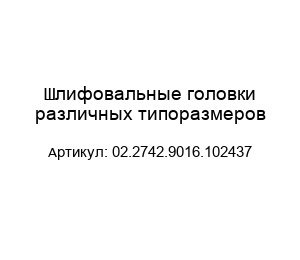 Шлифовальные головки различных типоразмеров 02.2742.9016.102437