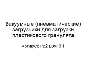 Вакуумные (пневматические) загрузчики для загрузки пластикового гранулята PD2 LDM10 1