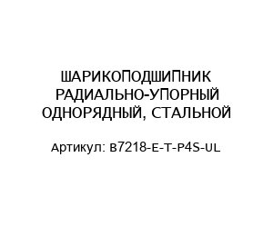 ШАРИКОПОДШИПНИК РАДИАЛЬНО-УПОРНЫЙ ОДНОРЯДНЫЙ, СТАЛЬНОЙ B7218-E-T-P4S-UL