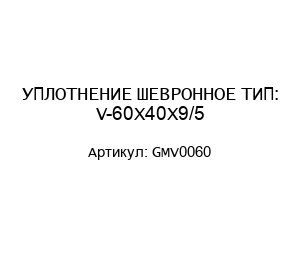 УПЛОТНЕНИЕ ШЕВРОННОЕ ТИП: V-60X40X9/5 GMV0060