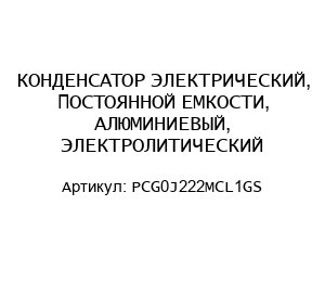КОНДЕНСАТОР ЭЛЕКТРИЧЕСКИЙ, ПОСТОЯННОЙ ЕМКОСТИ, АЛЮМИНИЕВЫЙ, ЭЛЕКТРОЛИТИЧЕСКИЙ PCG0J222MCL1GS