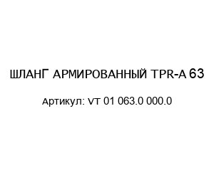 ШЛАНГ АРМИРОВАННЫЙ TPR-A 63 VT 01 063.0 000.0
