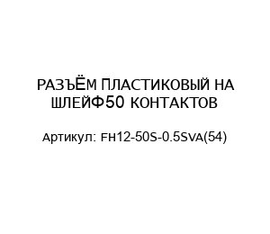 РАЗЪЁМ ПЛАСТИКОВЫЙ НА ШЛЕЙФ 50 КОНТАКТОВ FH12-50S-0.5SVA(54)
