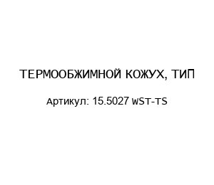 ТЕРМООБЖИМНОЙ КОЖУХ, ТИП 15.5027 WST-TS