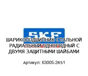 ШАРИКОПОДШИПНИК СТАЛЬНОЙ РАДИАЛЬНЫЙ ОДНОРЯДНЫЙ С ДВУМЯ ЗАЩИТНЫМИ ШАЙБАМИ 63005-2RS1
