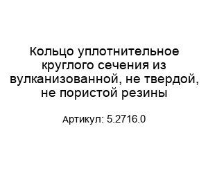 Кольцо уплотнительное круглого сечения из вулканизованной, не твердой, не пористой резины 5.2716.0