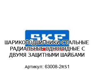 ШАРИКОПОДШИПНИКИ СТАЛЬНЫЕ РАДИАЛЬНЫЕ ОДНОРЯДНЫЕ С ДВУМЯ ЗАЩИТНЫМИ ШАЙБАМИ 63008-2RS1