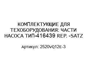 КОМПЛЕКТУЮЩИЕ ДЛЯ ТЕХОБОРУДОВАНИЯ: ЧАСТИ НАСОСА ТИП-416439 REP. -SATZ 2520VQ12E-3