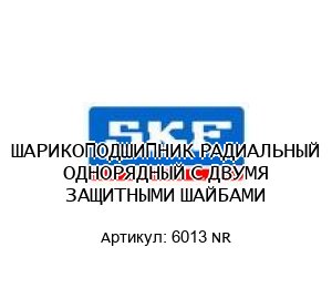ШАРИКОПОДШИПНИК РАДИАЛЬНЫЙ ОДНОРЯДНЫЙ С ДВУМЯ ЗАЩИТНЫМИ ШАЙБАМИ 6013 NR
