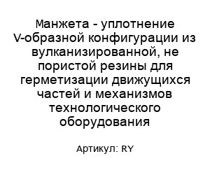 Манжета - уплотнение V-образной конфигурации из вулканизированной, не пористой резины для герметизации движущихся частей и механизмов технологического оборудования RY