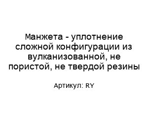 Манжета - уплотнение сложной конфигурации из вулканизованной, не пористой, не твердой резины RY