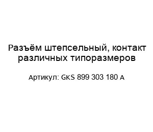 Разъём штепсельный, контакт различных типоразмеров GKS 899 303 180 A