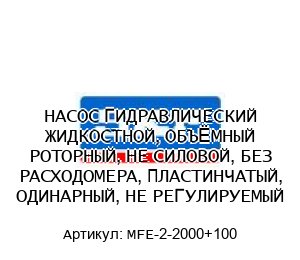 НАСОС ГИДРАВЛИЧЕСКИЙ ЖИДКОСТНОЙ, ОБЪЁМНЫЙ РОТОРНЫЙ, НЕ СИЛОВОЙ, БЕЗ РАСХОДОМЕРА, ПЛАСТИНЧАТЫЙ, ОДИНАРНЫЙ, НЕ РЕГУЛИРУЕМЫЙ MFE-2-2000+100