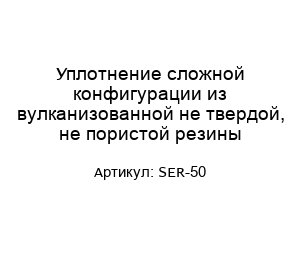 Уплотнение сложной конфигурации из вулканизованной не твердой, не пористой резины SER-50