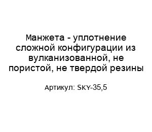 Манжета - уплотнение сложной конфигурации из вулканизованной, не пористой, не твердой резины SKY-35,5