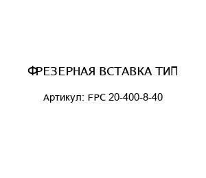 ФРЕЗЕРНАЯ ВСТАВКА ТИП FPC 20-400-8-40