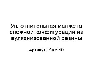 Уплотнительная манжета сложной конфигурации из вулканизованной резины SKY-40