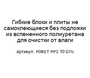 Гибкие блоки и плиты не самоклеющиеся без подложки из вспененного полиуретана для очистки от влаги PORET PPI 10 GTU