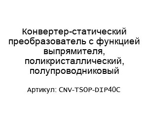 Конвертер-статический преобразователь с функцией выпрямителя, поликристаллический, полупроводниковый CNV-TSOP-DIP40C