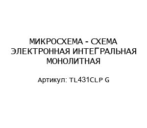 МИКРОСХЕМА - СХЕМА ЭЛЕКТРОННАЯ ИНТЕГРАЛЬНАЯ МОНОЛИТНАЯ TL431CLP G
