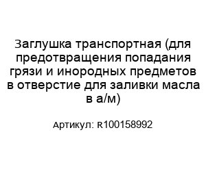 Заглушка транспортная (для предотвращения попадания грязи и инородных предметов в отверстие для заливки масла в а/м) R100158992