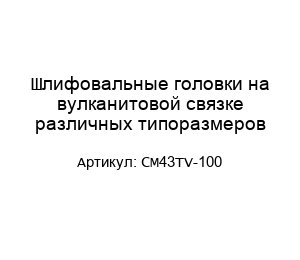 Шлифовальные головки на вулканитовой связке различных типоразмеров CM43TV-100
