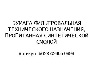 БУМАГА ФИЛЬТРОВАЛЬНАЯ ТЕХНИЧЕСКОГО НАЗНАЧЕНИЯ, ПРОПИТАННАЯ СИНТЕТИЧЕСКОЙ СМОЛОЙ AO28.G2605.0999