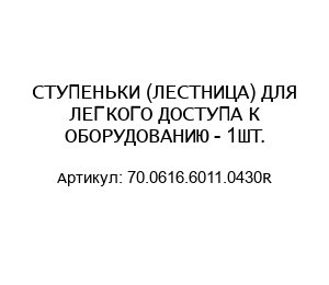СТУПЕНЬКИ (ЛЕСТНИЦА) ДЛЯ ЛЕГКОГО ДОСТУПА К ОБОРУДОВАНИЮ - 1ШТ. 70.0616.6011.0430R