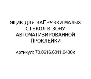 ЯЩИК ДЛЯ ЗАГРУЗКИ МАЛЫХ СТЕКОЛ В ЗОНУ АВТОМАТИЗИРОВАННОЙ ПРОКЛЕЙКИ 70.0616.6011.0430R
