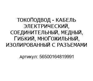 ТОКОПОДВОД - КАБЕЛЬ ЭЛЕКТРИЧЕСКИЙ, СОЕДИНИТЕЛЬНЫЙ, МЕДНЫЙ, ГИБКИЙ, МНОГОЖИЛЬНЫЙ, ИЗОЛИРОВАННЫЙ С РАЗЪЕМАМИ 56500164819991