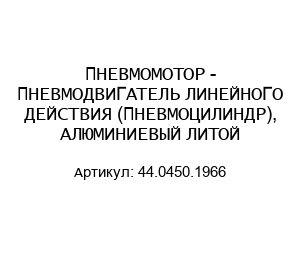 ПНЕВМОМОТОР - ПНЕВМОДВИГАТЕЛЬ ЛИНЕЙНОГО ДЕЙСТВИЯ (ПНЕВМОЦИЛИНДР), АЛЮМИНИЕВЫЙ ЛИТОЙ 44.0450.1966