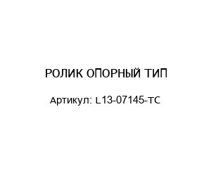 РОЛИК ОПОРНЫЙ ТИП L13-07145-TC