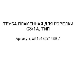 ТРУБА ПЛАМЕННАЯ ДЛЯ ГОРЕЛКИ G3/1A, ТИП- WE1513271439-7