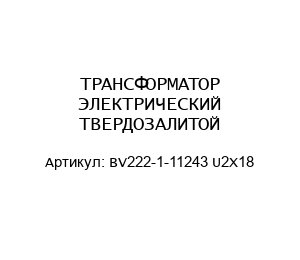 ТРАНСФОРМАТОР ЭЛЕКТРИЧЕСКИЙ ТВЕРДОЗАЛИТОЙ BV222-1-11243 U2X18