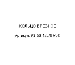 КОЛЬЦО ВРЕЗНОЕ FI-DS-12L/S-W5E