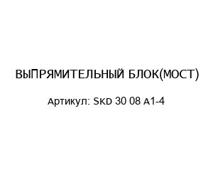 ВЫПРЯМИТЕЛЬНЫЙ БЛОК(МОСТ) SKD 30 08 A1-4