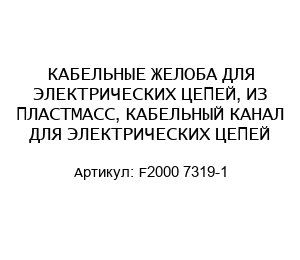 КАБЕЛЬНЫЕ ЖЕЛОБА ДЛЯ ЭЛЕКТРИЧЕСКИХ ЦЕПЕЙ, ИЗ ПЛАСТМАСС, КАБЕЛЬНЫЙ КАНАЛ ДЛЯ ЭЛЕКТРИЧЕСКИХ ЦЕПЕЙ F2000 7319-1