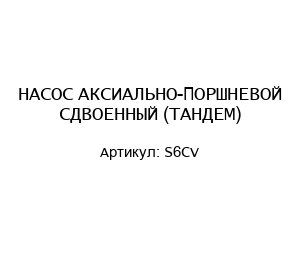 НАСОС АКСИАЛЬНО-ПОРШНЕВОЙ СДВОЕННЫЙ (ТАНДЕМ) S6CV