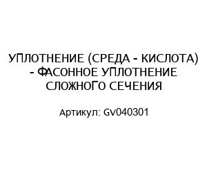УПЛОТНЕНИЕ (СРЕДА - КИСЛОТА) - ФАСОННОЕ УПЛОТНЕНИЕ СЛОЖНОГО СЕЧЕНИЯ GV040301