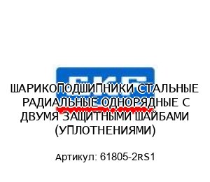 ШАРИКОПОДШИПНИКИ СТАЛЬНЫЕ РАДИАЛЬНЫЕ ОДНОРЯДНЫЕ С ДВУМЯ ЗАЩИТНЫМИ ШАЙБАМИ (УПЛОТНЕНИЯМИ) 61805-2RS1