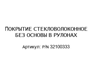 ПОКРЫТИЕ СТЕКЛОВОЛОКОННОЕ БЕЗ ОСНОВЫ В РУЛОНАХ P/N 32100333