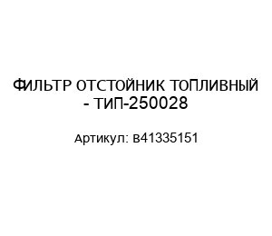 ФИЛЬТР ОТСТОЙНИК ТОПЛИВНЫЙ - ТИП-250028 B41335151