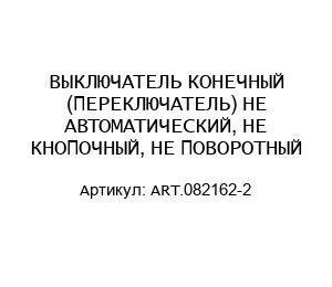 ВЫКЛЮЧАТЕЛЬ КОНЕЧНЫЙ (ПЕРЕКЛЮЧАТЕЛЬ) НЕ АВТОМАТИЧЕСКИЙ, НЕ КНОПОЧНЫЙ, НЕ ПОВОРОТНЫЙ ART.082162-2