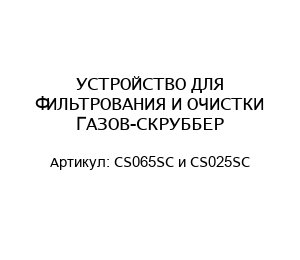 УСТРОЙСТВО ДЛЯ ФИЛЬТРОВАНИЯ И ОЧИСТКИ ГАЗОВ-СКРУББЕР CS065SC и CS025SC