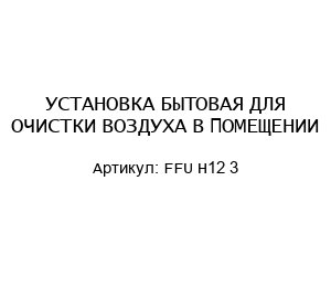 УСТАНОВКА БЫТОВАЯ ДЛЯ ОЧИСТКИ ВОЗДУХА В ПОМЕЩЕНИИ FFU H12 3