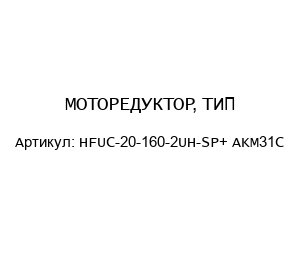 МОТОРЕДУКТОР, ТИП HFUC-20-160-2UH-SP+ AKM31C