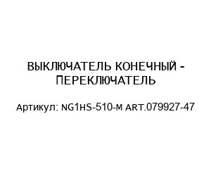 ВЫКЛЮЧАТЕЛЬ КОНЕЧНЫЙ - ПЕРЕКЛЮЧАТЕЛЬ NG1HS-510-M ART.079927-47